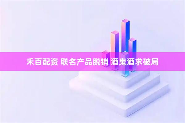 禾百配资 联名产品脱销 酒鬼酒求破局