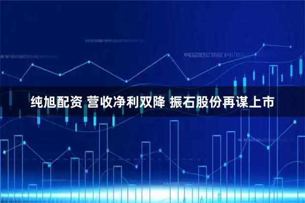 纯旭配资 营收净利双降 振石股份再谋上市