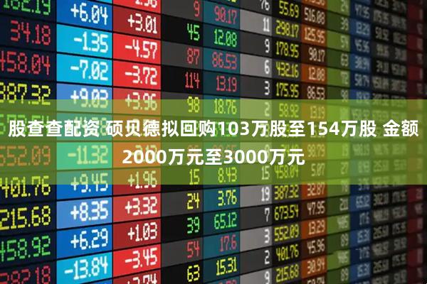 股查查配资 硕贝德拟回购103万股至154万股 金额2000万元至3000万元