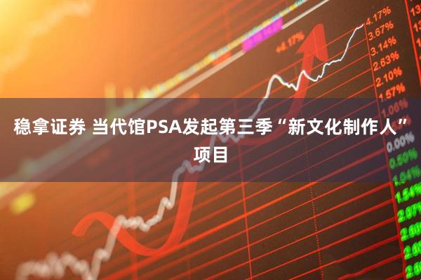 稳拿证券 当代馆PSA发起第三季“新文化制作人”项目
