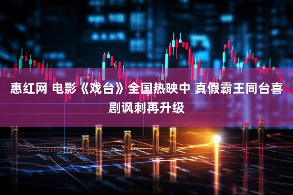 惠红网 电影《戏台》全国热映中 真假霸王同台喜剧讽刺再升级