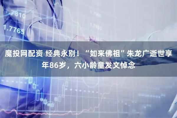魔投网配资 经典永别！“如来佛祖”朱龙广逝世享年86岁，六小龄童发文悼念