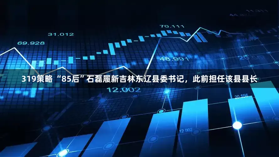 319策略 “85后”石磊履新吉林东辽县委书记，此前担任该县县长
