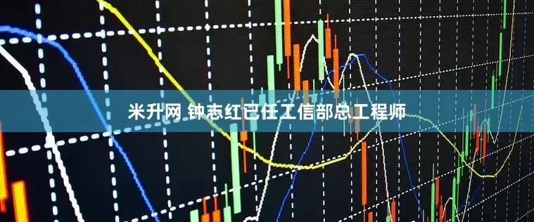 米升网 钟志红已任工信部总工程师