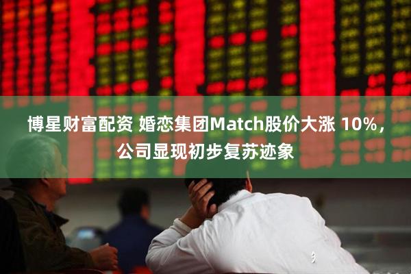 博星财富配资 婚恋集团Match股价大涨 10%，公司显现初步复苏迹象