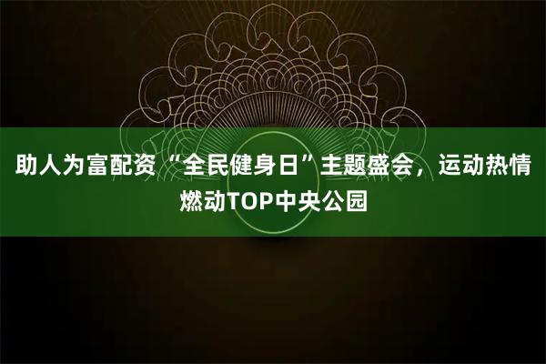 助人为富配资 “全民健身日”主题盛会，运动热情燃动TOP中央公园