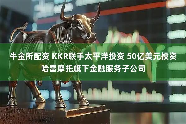 牛金所配资 KKR联手太平洋投资 50亿美元投资哈雷摩托旗下金融服务子公司