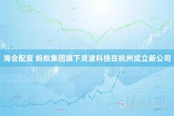 海会配资 蚂蚁集团旗下灵波科技在杭州成立新公司