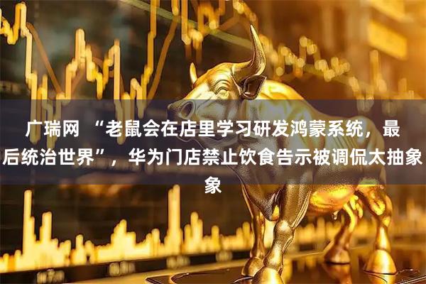 广瑞网  “老鼠会在店里学习研发鸿蒙系统，最后统治世界”，华为门店禁止饮食告示被调侃太抽象