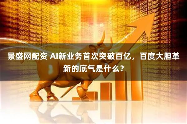 景盛网配资 AI新业务首次突破百亿，百度大胆革新的底气是什么？