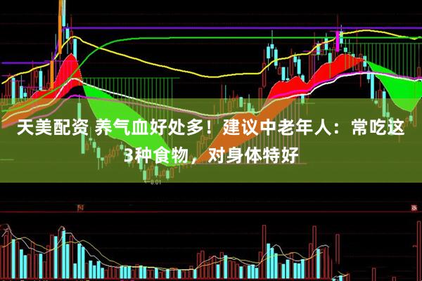 天美配资 养气血好处多！建议中老年人：常吃这3种食物，对身体特好