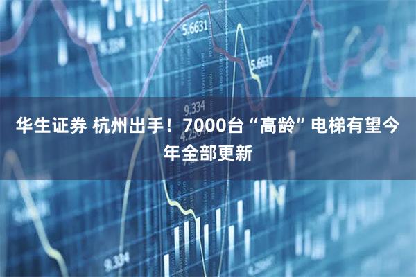 华生证券 杭州出手！7000台“高龄”电梯有望今年全部更新
