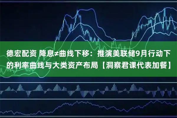 德宏配资 降息≠曲线下移：推演美联储9月行动下的利率曲线与大类资产布局【洞察君课代表加餐】