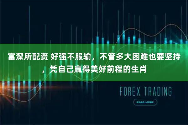 富深所配资 好强不服输，不管多大困难也要坚持，凭自己赢得美好前程的生肖