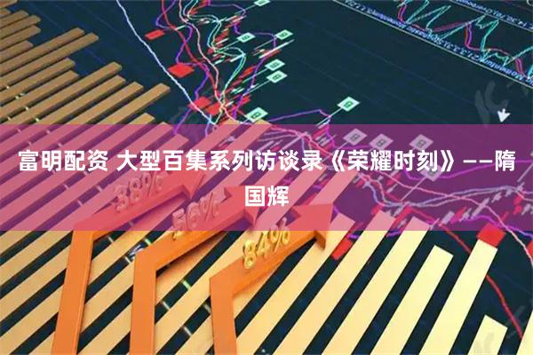 富明配资 大型百集系列访谈录《荣耀时刻》——隋国辉