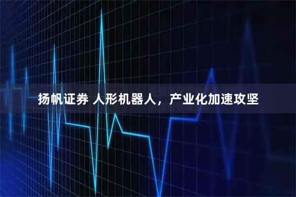 扬帆证券 人形机器人，产业化加速攻坚