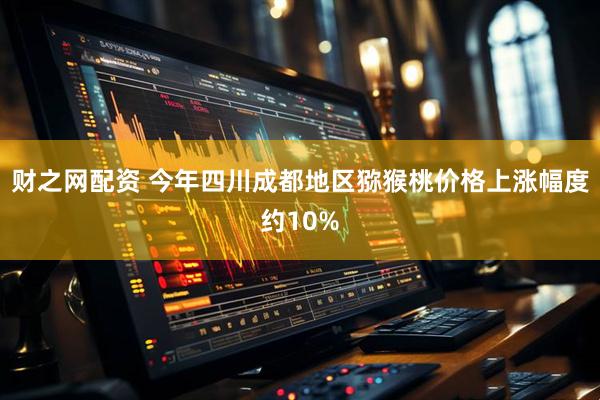 财之网配资 今年四川成都地区猕猴桃价格上涨幅度约10%