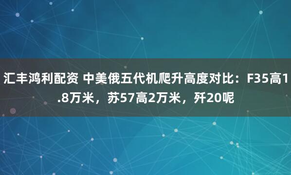 汇丰鸿利配资 中美俄五代机爬升高度对比：F35高1.8万米，苏57高2万米，歼20呢