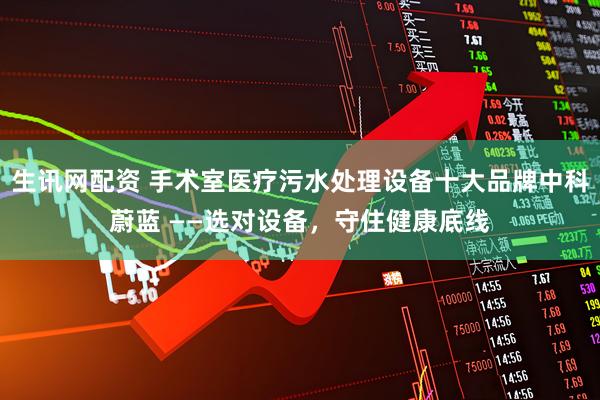 生讯网配资 手术室医疗污水处理设备十大品牌中科蔚蓝 ——选对设备，守住健康底线