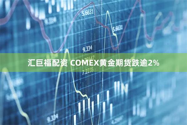汇巨福配资 COMEX黄金期货跌逾2%
