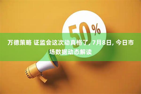 万德策略 证监会这次动真格了, 7月8日, 今日市场数据动态解读