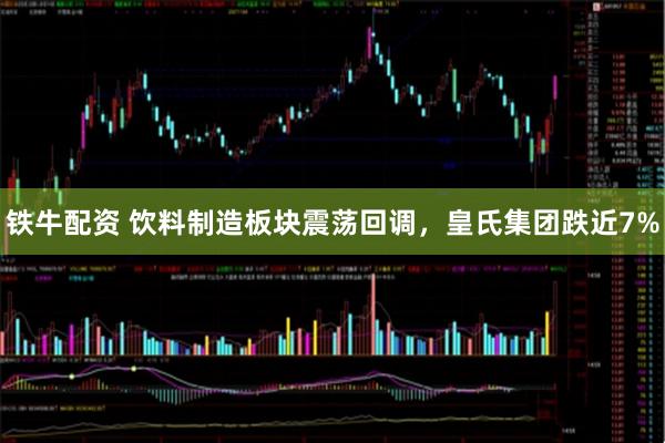 铁牛配资 饮料制造板块震荡回调，皇氏集团跌近7%