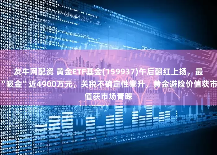 友牛网配资 黄金ETF基金(159937)午后翻红上扬，最新单日“吸金”近4900万元，关税不确定性攀升，黄金避险价值获市场青睐
