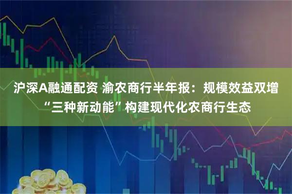 沪深A融通配资 渝农商行半年报：规模效益双增“三种新动能”构建现代化农商行生态