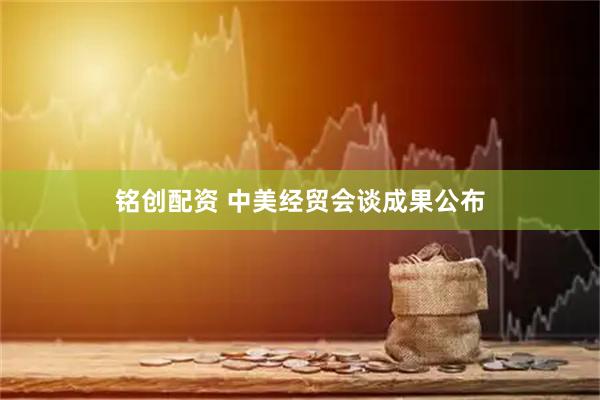 铭创配资 中美经贸会谈成果公布