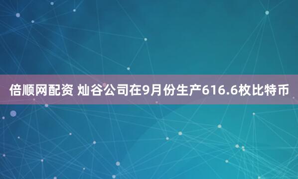 倍顺网配资 灿谷公司在9月份生产616.6枚比特币