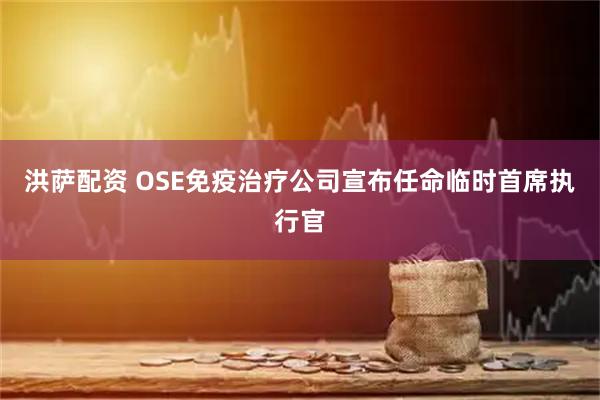 洪萨配资 OSE免疫治疗公司宣布任命临时首席执行官