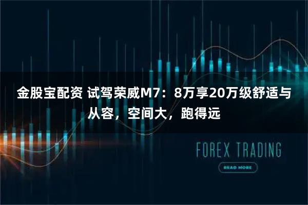 金股宝配资 试驾荣威M7：8万享20万级舒适与从容，空间大，跑得远