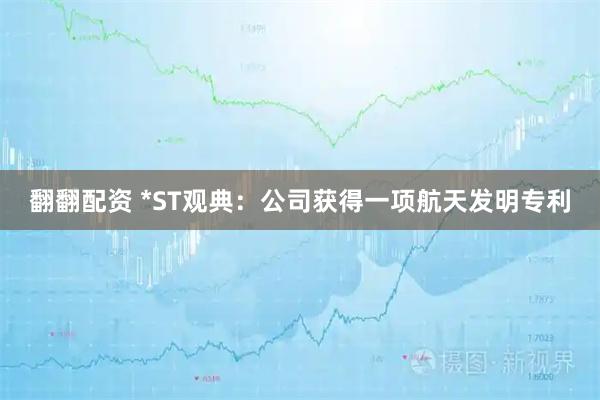 翻翻配资 *ST观典：公司获得一项航天发明专利