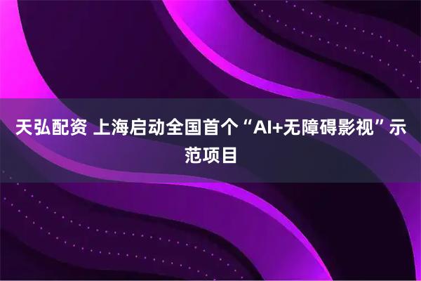 天弘配资 上海启动全国首个“AI+无障碍影视”示范项目