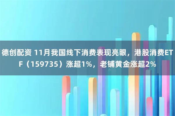 德创配资 11月我国线下消费表现亮眼，港股消费ETF（159735）涨超1%，老铺黄金涨超2%